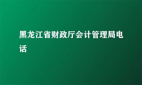 黑龙江省财政厅会计管理局电话