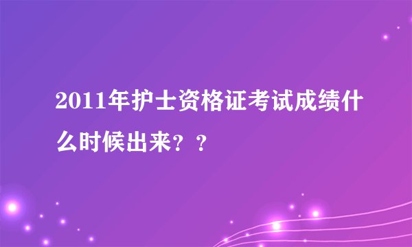 2011年护士资格证考试成绩什么时候出来？？