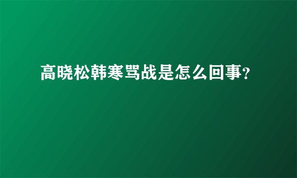 高晓松韩寒骂战是怎么回事？