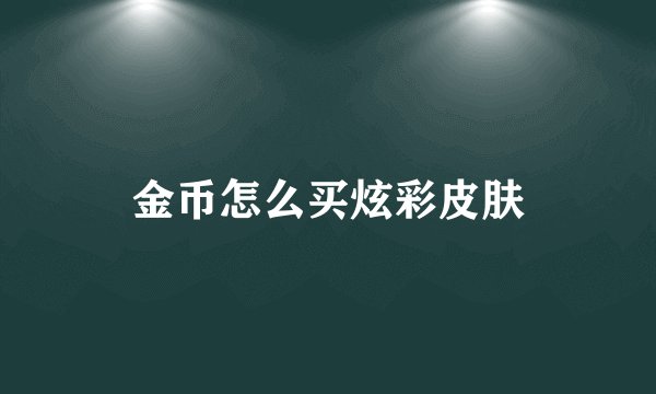 金币怎么买炫彩皮肤