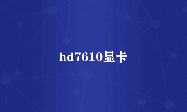 hd7610显卡