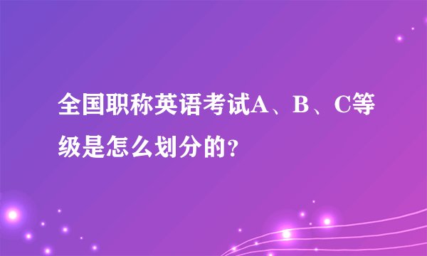 全国职称英语考试A、B、C等级是怎么划分的？