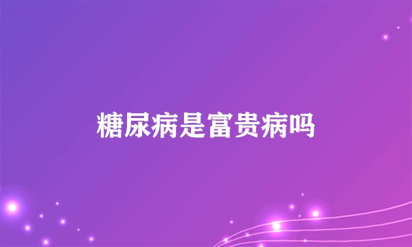 糖尿病是富贵病吗