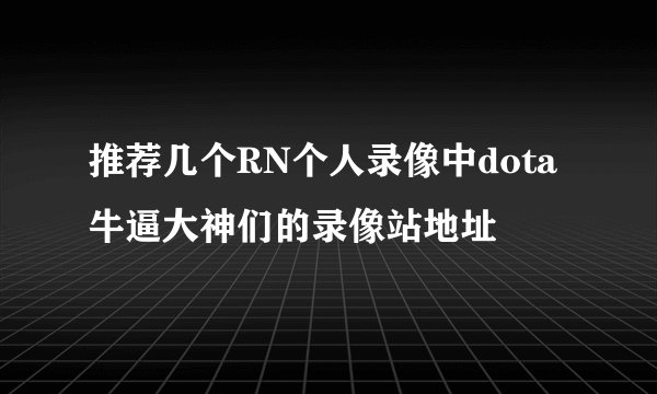 推荐几个RN个人录像中dota牛逼大神们的录像站地址
