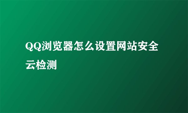 QQ浏览器怎么设置网站安全云检测