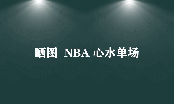 晒图  NBA 心水单场