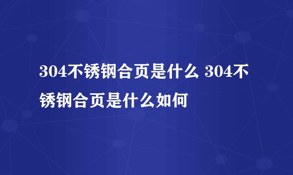 304不锈钢合页是什么 304不锈钢合页是什么如何