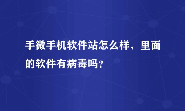 手微手机软件站怎么样，里面的软件有病毒吗？