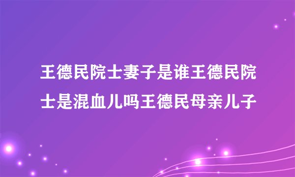 王德民院士妻子是谁王德民院士是混血儿吗王德民母亲儿子
