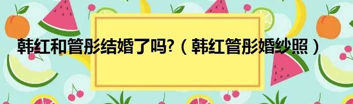 韩红和管彤结婚了吗?（韩红管彤婚纱照）