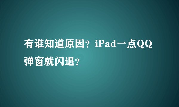 有谁知道原因？iPad一点QQ弹窗就闪退？