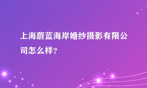 上海蔚蓝海岸婚纱摄影有限公司怎么样？