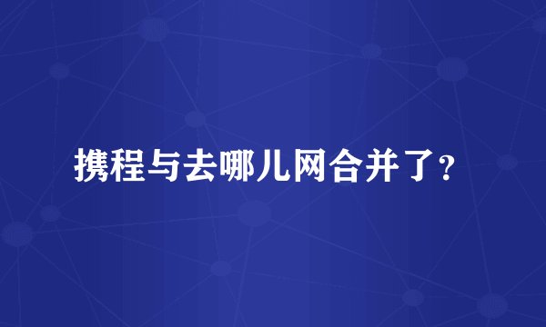携程与去哪儿网合并了？