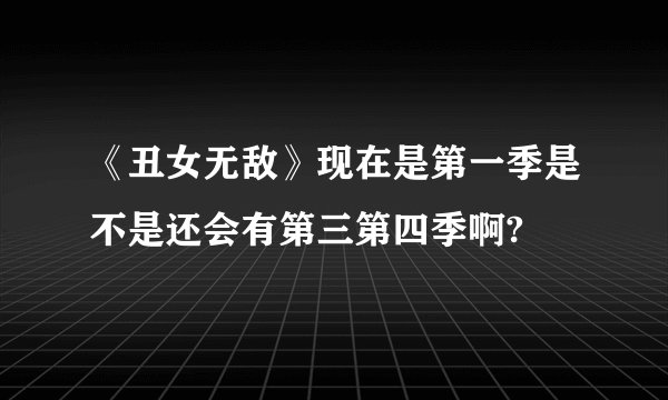 《丑女无敌》现在是第一季是不是还会有第三第四季啊?
