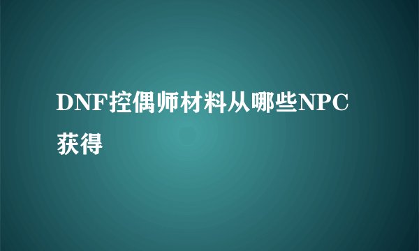 DNF控偶师材料从哪些NPC获得
