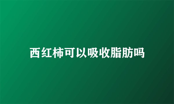 西红柿可以吸收脂肪吗