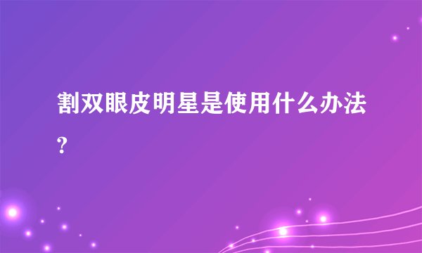 割双眼皮明星是使用什么办法?