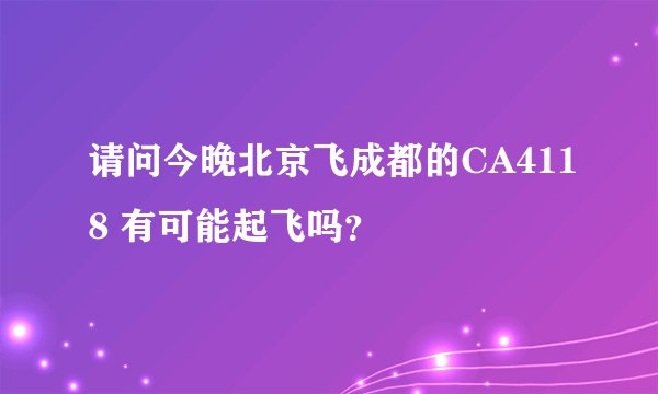 请问今晚北京飞成都的CA4118 有可能起飞吗？