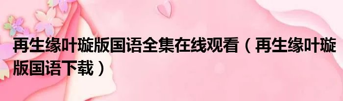 再生缘叶璇版国语全集在线观看（再生缘叶璇版国语下载）
