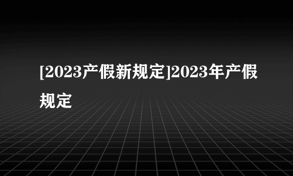 [2023产假新规定]2023年产假规定