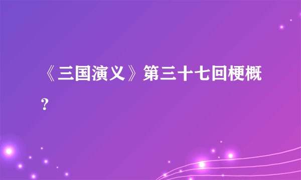 《三国演义》第三十七回梗概？