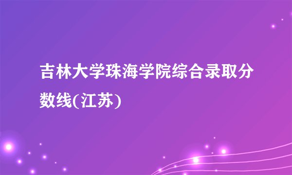 吉林大学珠海学院综合录取分数线(江苏)