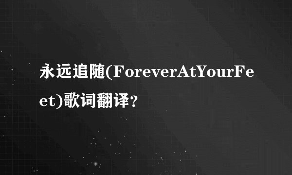 永远追随(ForeverAtYourFeet)歌词翻译？