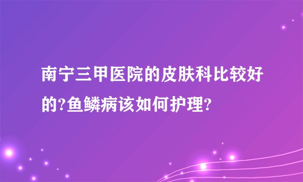 南宁三甲医院的皮肤科比较好的?鱼鳞病该如何护理?