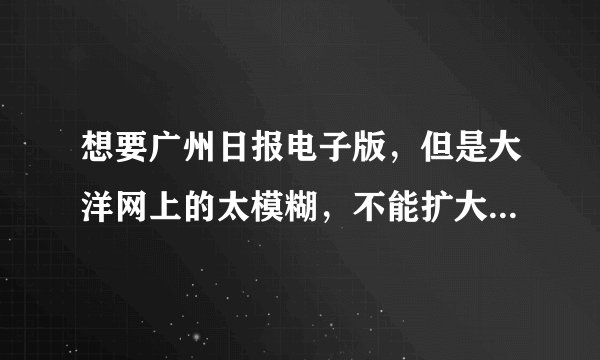 想要广州日报电子版，但是大洋网上的太模糊，不能扩大，谁能帮帮忙啊！！！！在线等