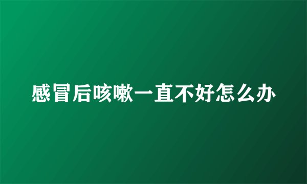 感冒后咳嗽一直不好怎么办