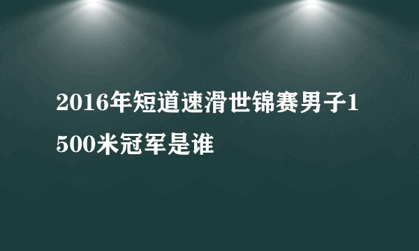2016年短道速滑世锦赛男子1500米冠军是谁
