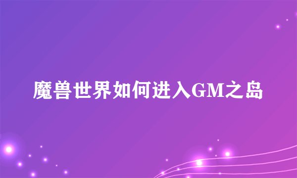 魔兽世界如何进入GM之岛