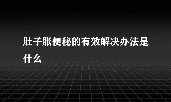 肚子胀便秘的有效解决办法是什么
