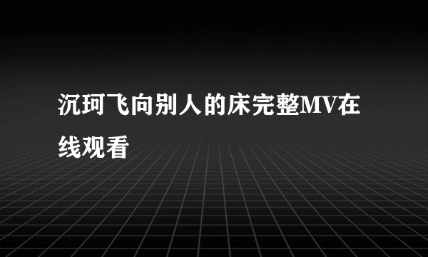 沉珂飞向别人的床完整MV在线观看