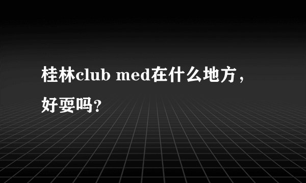 桂林club med在什么地方，好耍吗？