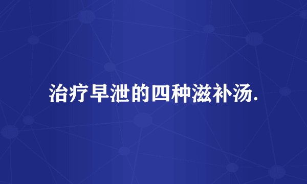 治疗早泄的四种滋补汤.