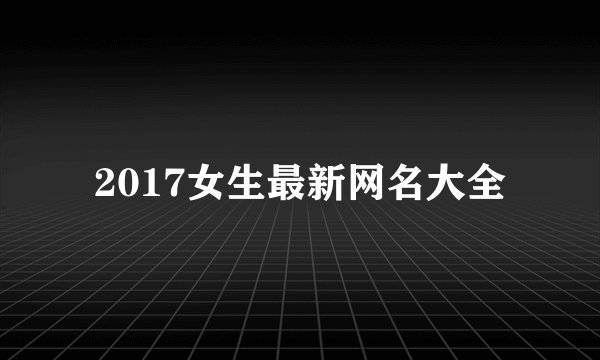 2017女生最新网名大全