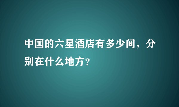 中国的六星酒店有多少间，分别在什么地方？