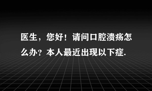 医生，您好！请问口腔溃疡怎么办？本人最近出现以下症.