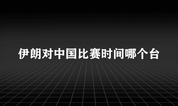 伊朗对中国比赛时间哪个台