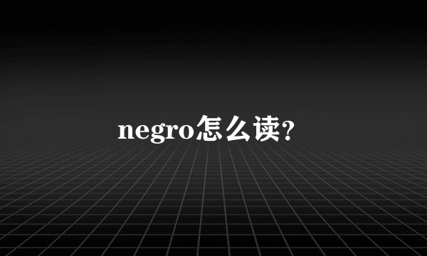 negro怎么读？