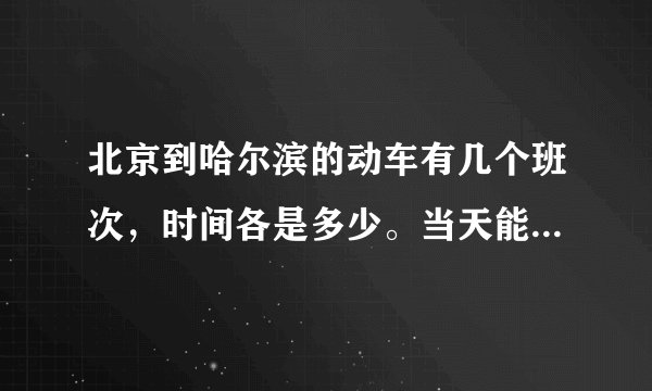 北京到哈尔滨的动车有几个班次，时间各是多少。当天能买到车票吗