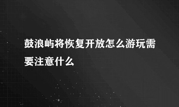 鼓浪屿将恢复开放怎么游玩需要注意什么