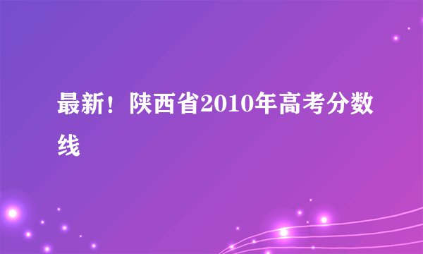 最新！陕西省2010年高考分数线