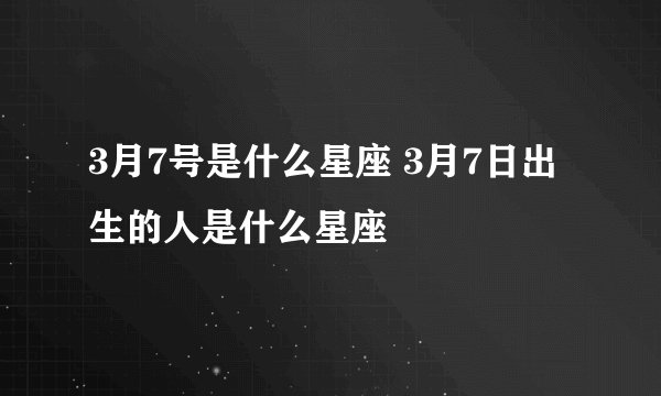 3月7号是什么星座 3月7日出生的人是什么星座