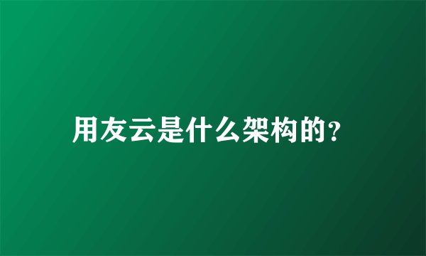 用友云是什么架构的？