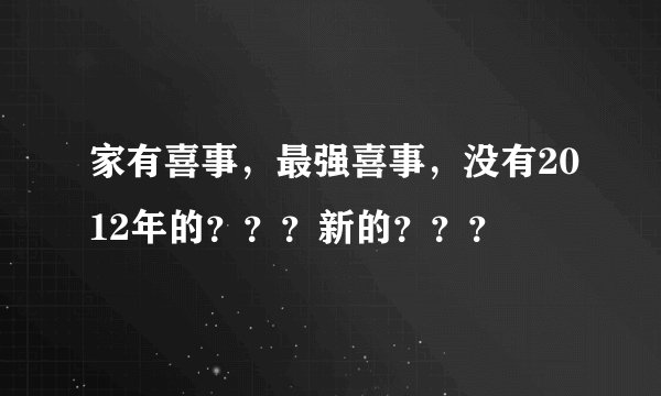 家有喜事，最强喜事，没有2012年的？？？新的？？？