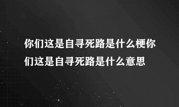 你们这是自寻死路是什么梗你们这是自寻死路是什么意思