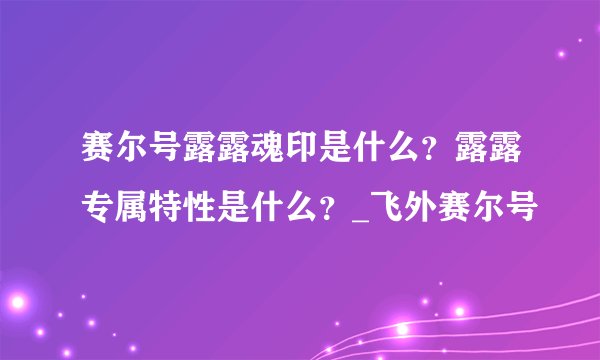 赛尔号露露魂印是什么？露露专属特性是什么？_飞外赛尔号