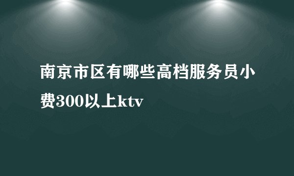 南京市区有哪些高档服务员小费300以上ktv